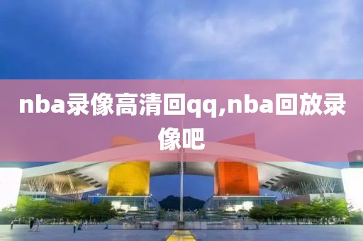 nba录像高清回qq,nba回放录像吧