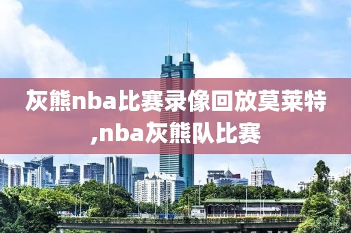 灰熊nba比赛录像回放莫莱特,nba灰熊队比赛