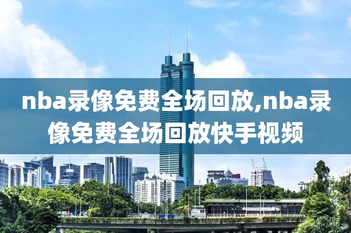 nba录像免费全场回放,nba录像免费全场回放快手视频