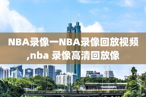 NBA录像一NBA录像回放视频,nba 录像高清回放像