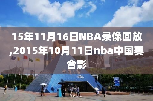 15年11月16日NBA录像回放,2015年10月11日nba中国赛合影