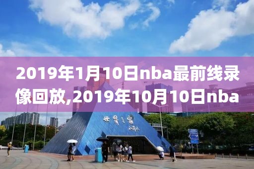 2019年1月10日nba最前线录像回放,2019年10月10日nba