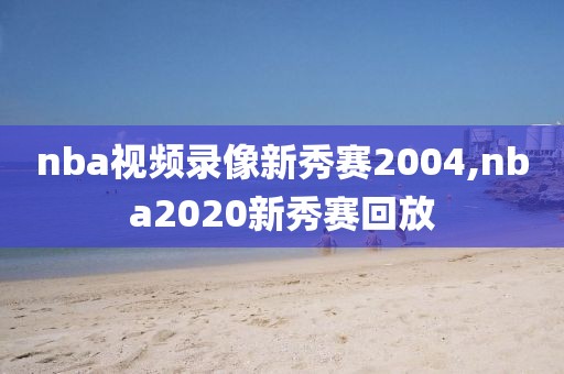 nba视频录像新秀赛2004,nba2020新秀赛回放