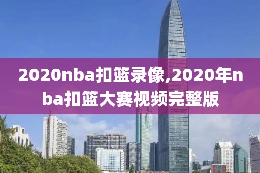 2020nba扣篮录像,2020年nba扣篮大赛视频完整版