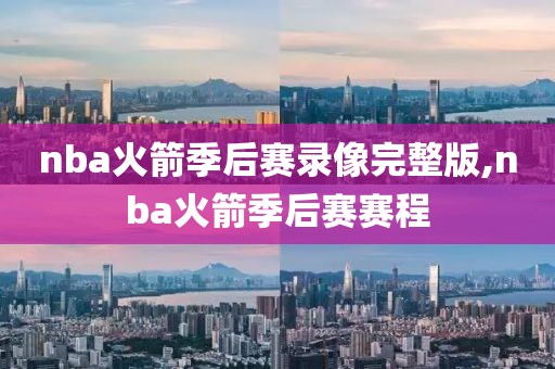 nba火箭季后赛录像完整版,nba火箭季后赛赛程