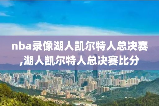 nba录像湖人凯尔特人总决赛,湖人凯尔特人总决赛比分