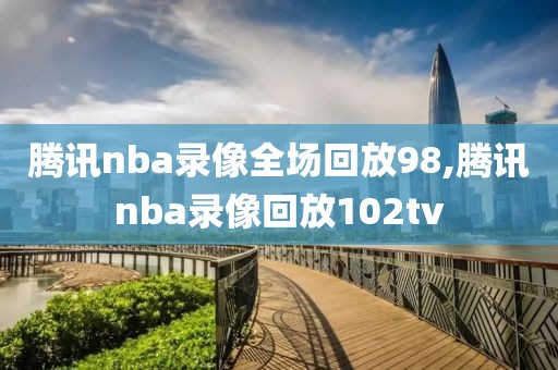腾讯nba录像全场回放98,腾讯nba录像回放102tv