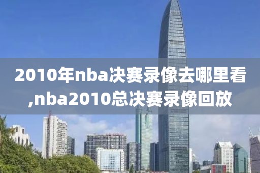 2010年nba决赛录像去哪里看,nba2010总决赛录像回放