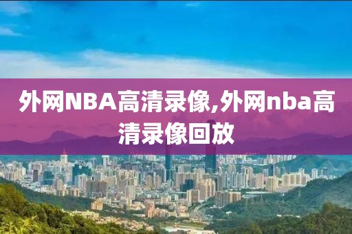外网NBA高清录像,外网nba高清录像回放