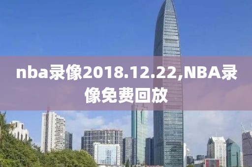 nba录像2018.12.22,NBA录像免费回放