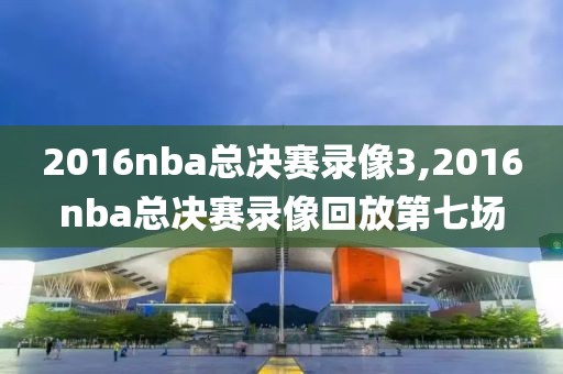 2016nba总决赛录像3,2016nba总决赛录像回放第七场
