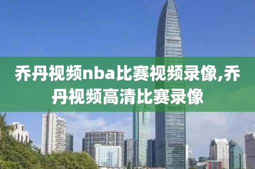 乔丹视频nba比赛视频录像,乔丹视频高清比赛录像