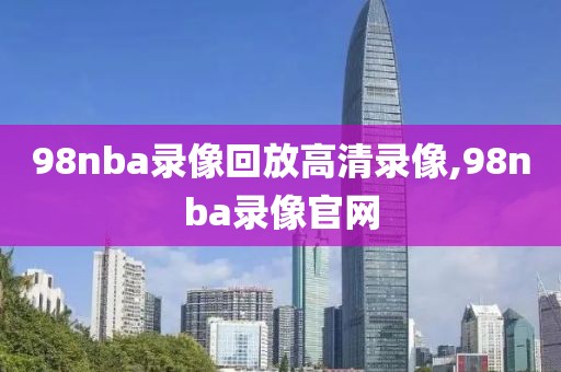 98nba录像回放高清录像,98nba录像官网