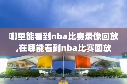 哪里能看到nba比赛录像回放,在哪能看到nba比赛回放