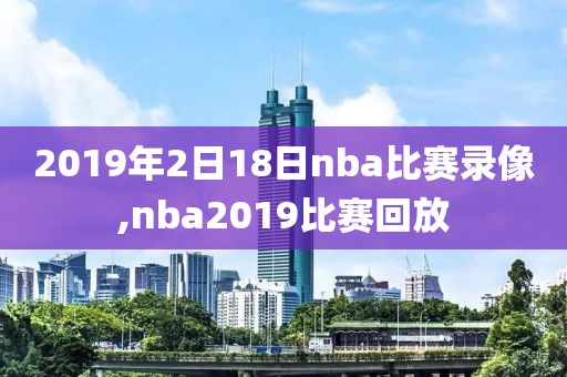 2019年2日18日nba比赛录像,nba2019比赛回放