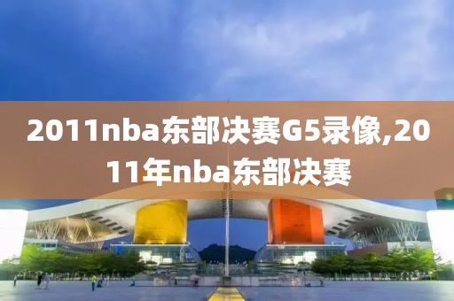 2011nba东部决赛G5录像,2011年nba东部决赛