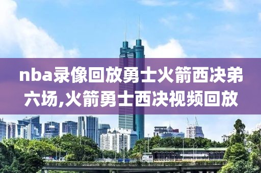 nba录像回放勇士火箭西决弟六场,火箭勇士西决视频回放