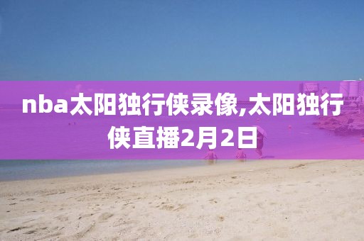 nba太阳独行侠录像,太阳独行侠直播2月2日
