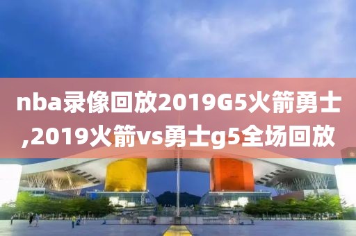 nba录像回放2019G5火箭勇士,2019火箭vs勇士g5全场回放