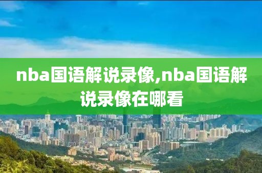 nba国语解说录像,nba国语解说录像在哪看