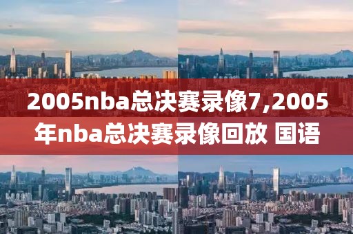 2005nba总决赛录像7,2005年nba总决赛录像回放 国语