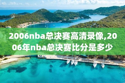 2006nba总决赛高清录像,2006年nba总决赛比分是多少