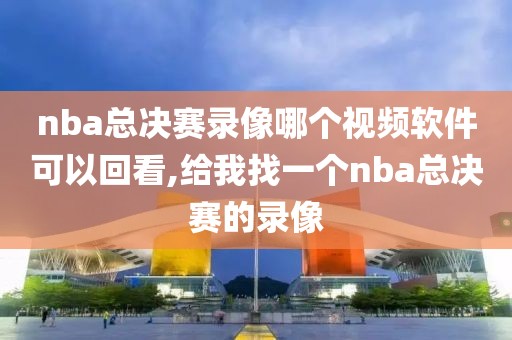 nba总决赛录像哪个视频软件可以回看,给我找一个nba总决赛的录像