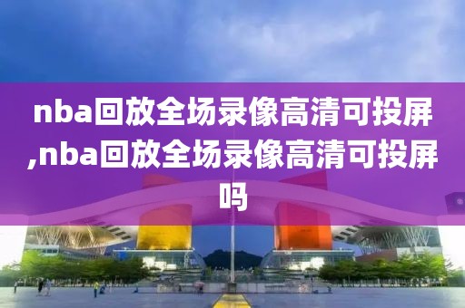 nba回放全场录像高清可投屏,nba回放全场录像高清可投屏吗