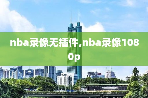 nba录像无插件,nba录像1080p