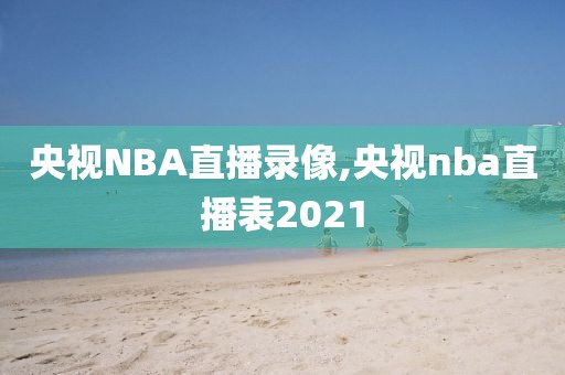 央视NBA直播录像,央视nba直播表2021