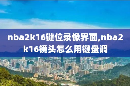 nba2k16键位录像界面,nba2k16镜头怎么用键盘调