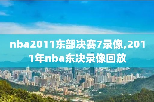 nba2011东部决赛7录像,2011年nba东决录像回放