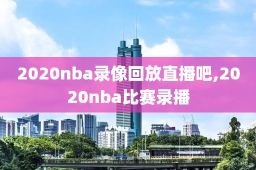 2020nba录像回放直播吧,2020nba比赛录播