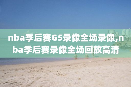 nba季后赛G5录像全场录像,nba季后赛录像全场回放高清