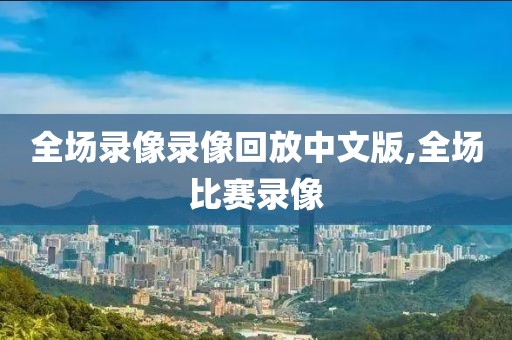 全场录像录像回放中文版,全场比赛录像