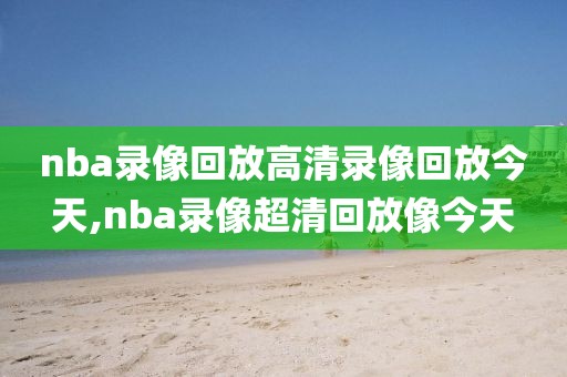 nba录像回放高清录像回放今天,nba录像超清回放像今天