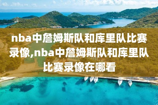 nba中詹姆斯队和库里队比赛录像,nba中詹姆斯队和库里队比赛录像在哪看