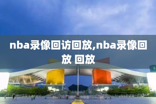 nba录像回访回放,nba录像回放 回放