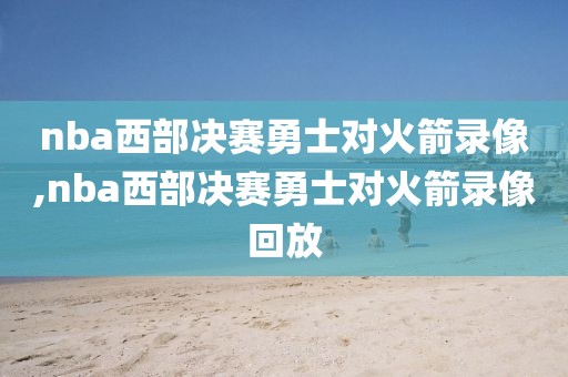 nba西部决赛勇士对火箭录像,nba西部决赛勇士对火箭录像回放
