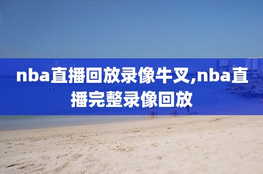 nba直播回放录像牛叉,nba直播完整录像回放