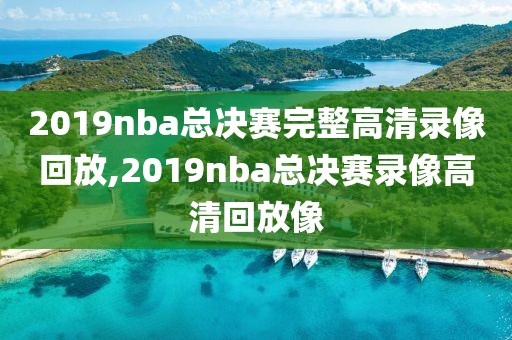 2019nba总决赛完整高清录像回放,2019nba总决赛录像高清回放像