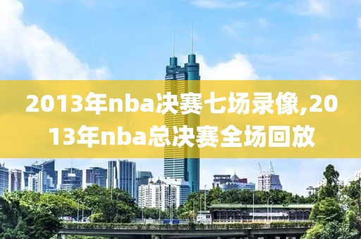 2013年nba决赛七场录像,2013年nba总决赛全场回放