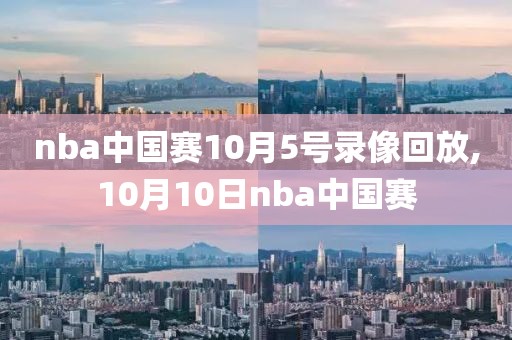 nba中国赛10月5号录像回放,10月10日nba中国赛