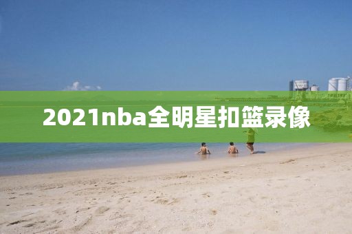 2021nba全明星扣篮录像