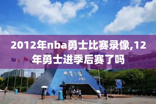 2012年nba勇士比赛录像,12年勇士进季后赛了吗