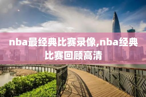 nba最经典比赛录像,nba经典比赛回顾高清