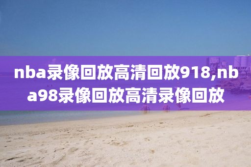nba录像回放高清回放918,nba98录像回放高清录像回放