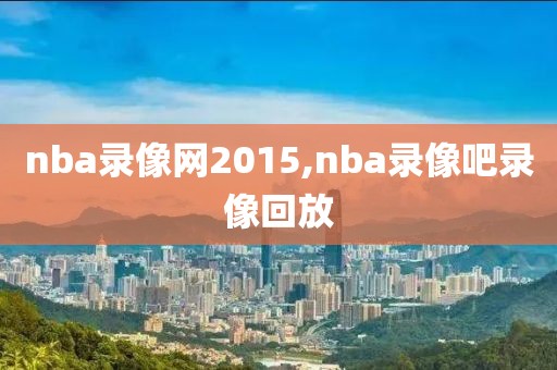 nba录像网2015,nba录像吧录像回放