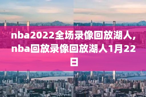 nba2022全场录像回放湖人,nba回放录像回放湖人1月22日