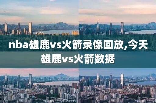 nba雄鹿vs火箭录像回放,今天雄鹿vs火箭数据